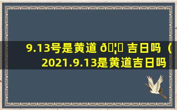 9.13号是黄道 🦄 吉日吗（2021.9.13是黄道吉日吗）